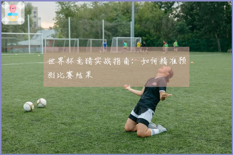 世界杯竞猜实战指南：如何精准预测比赛结果