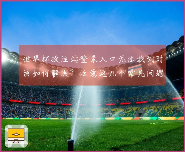 世界杯投注站登录入口无法找到时该如何解决？注意这几个常见问题