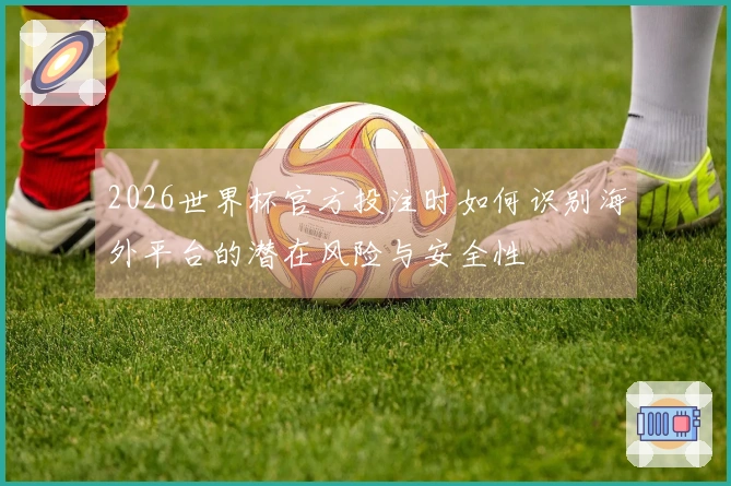 2026世界杯官方投注时如何识别海外平台的潜在风险与安全性