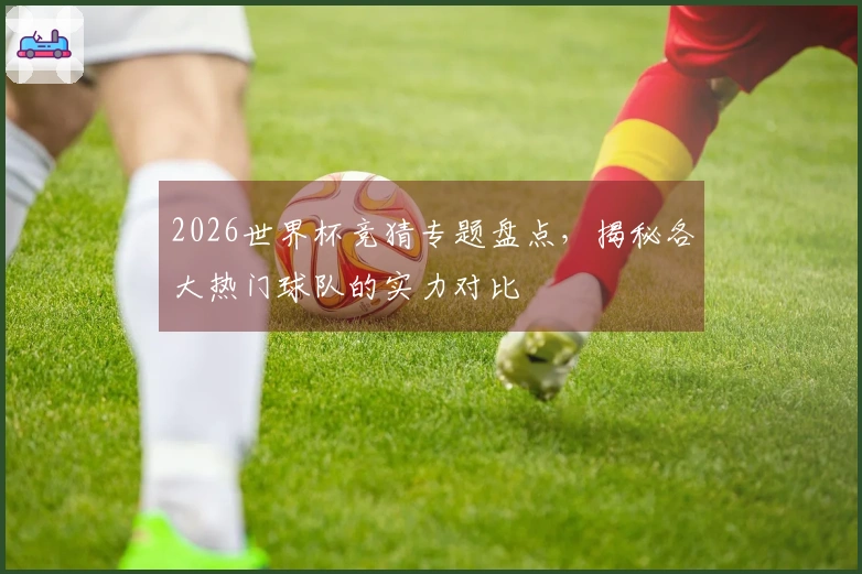 2026世界杯竞猜专题盘点，揭秘各大热门球队的实力对比
