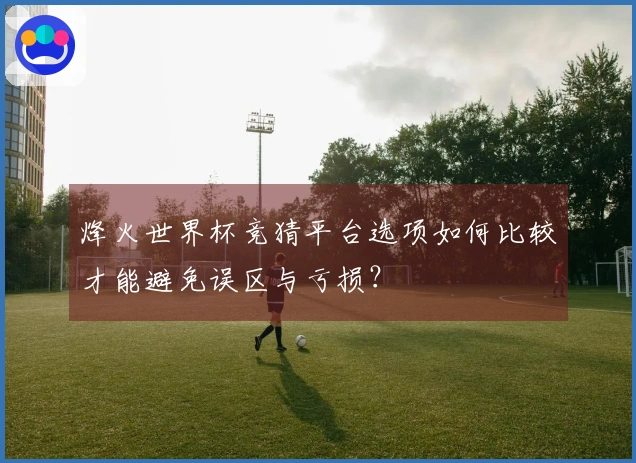 烽火世界杯竞猜平台选项如何比较才能避免误区与亏损？