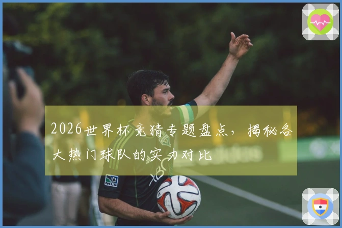 2026世界杯竞猜专题盘点，揭秘各大热门球队的实力对比
