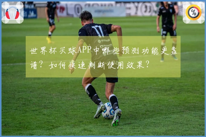 世界杯买球APP中哪些预测功能更靠谱？如何快速判断使用效果？