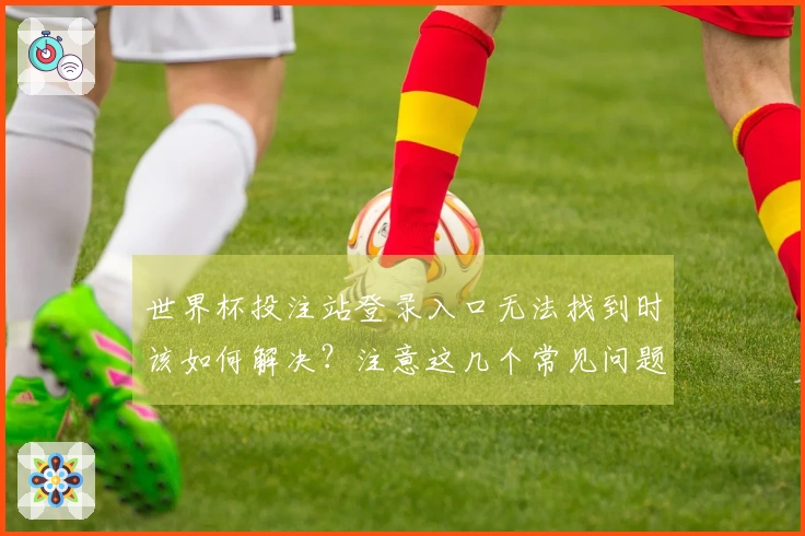 世界杯投注站登录入口无法找到时该如何解决？注意这几个常见问题