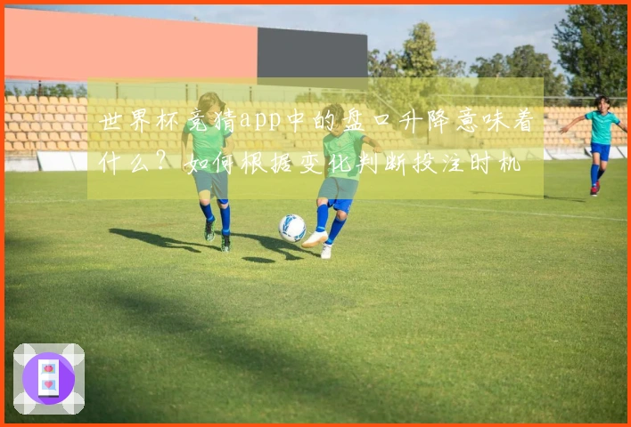 世界杯竞猜app中的盘口升降意味着什么？如何根据变化判断投注时机？